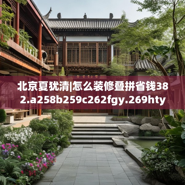 北京夏犹清|怎么装修叠拼省钱382.a258b259c262fgy.269htyj