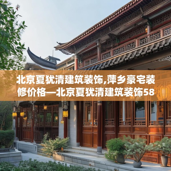 北京夏犹清建筑装饰,萍乡豪宅装修价格—北京夏犹清建筑装饰581.a457b458c461fgy.468fds