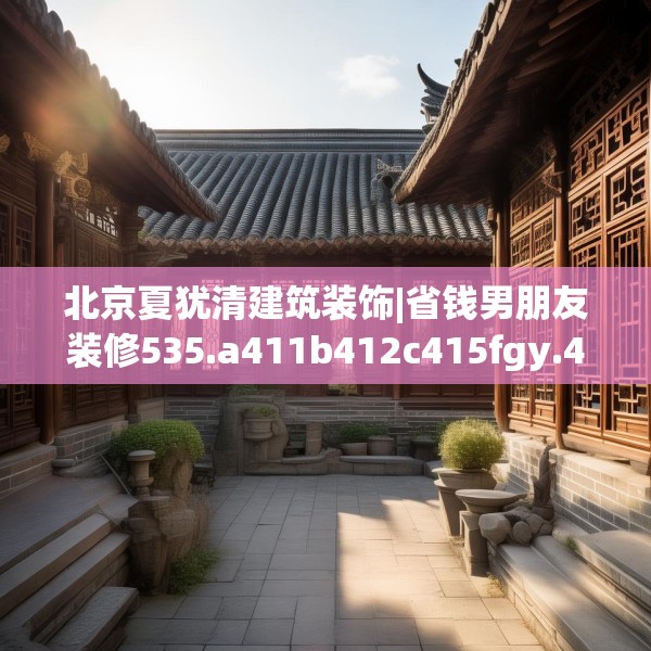 北京夏犹清建筑装饰|省钱男朋友装修535.a411b412c415fgy.422poiy