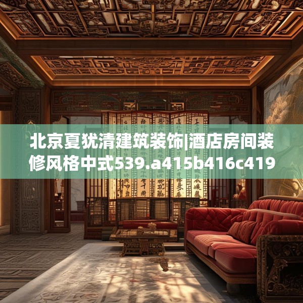 北京夏犹清建筑装饰|酒店房间装修风格中式539.a415b416c419fgy.426bnbn