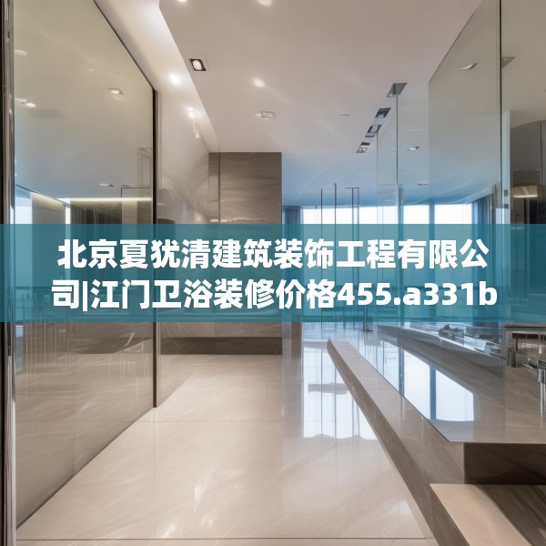 北京夏犹清建筑装饰工程有限公司|江门卫浴装修价格455.a331b332c335fgy.342fds