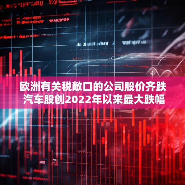 欧洲有关税敞口的公司股价齐跌 汽车股创2022年以来最大跌幅