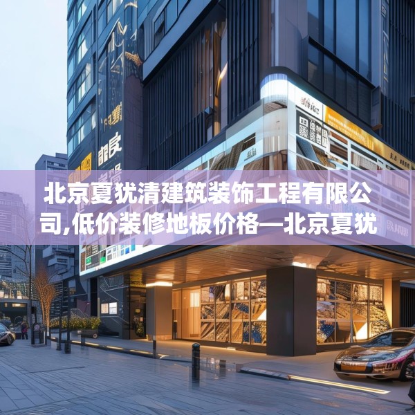 北京夏犹清建筑装饰工程有限公司,低价装修地板价格—北京夏犹清建筑装饰工程有限公司445.a321b322c325fgy.332poiy