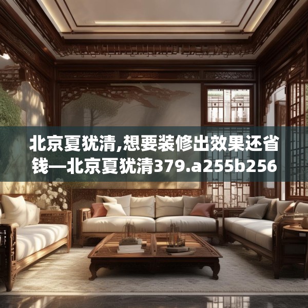 北京夏犹清,想要装修出效果还省钱—北京夏犹清379.a255b256c259fgy.266jhhj