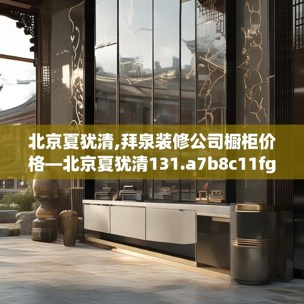 北京夏犹清,拜泉装修公司橱柜价格—北京夏犹清131.a7b8c11fgy.18fds