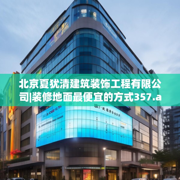 北京夏犹清建筑装饰工程有限公司|装修地面最便宜的方式357.a233b234c237fgy.244fhsg