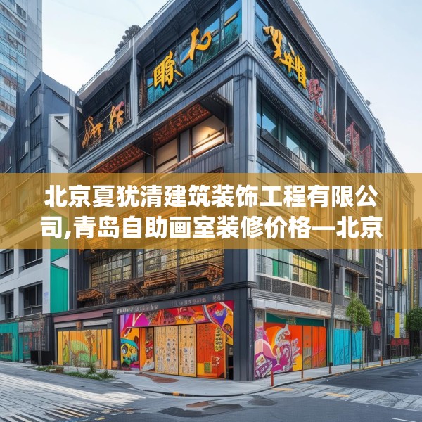 北京夏犹清建筑装饰工程有限公司,青岛自助画室装修价格—北京夏犹清建筑装饰工程有限公司559.a435b436c439fgy.446jhhj