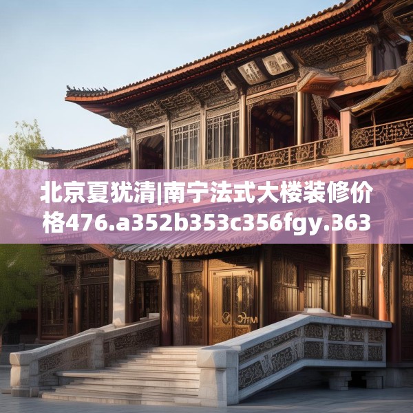北京夏犹清|南宁法式大楼装修价格476.a352b353c356fgy.363wew