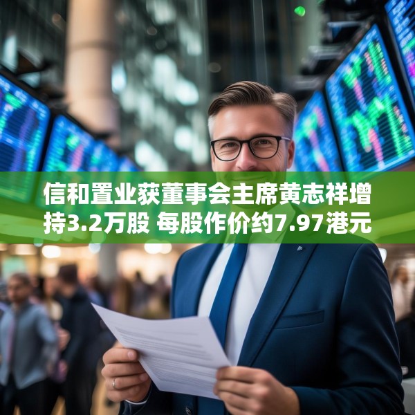 信和置业获董事会主席黄志祥增持3.2万股 每股作价约7.97港元