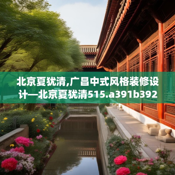 北京夏犹清,广昌中式风格装修设计—北京夏犹清515.a391b392c395fgy.402cvcx