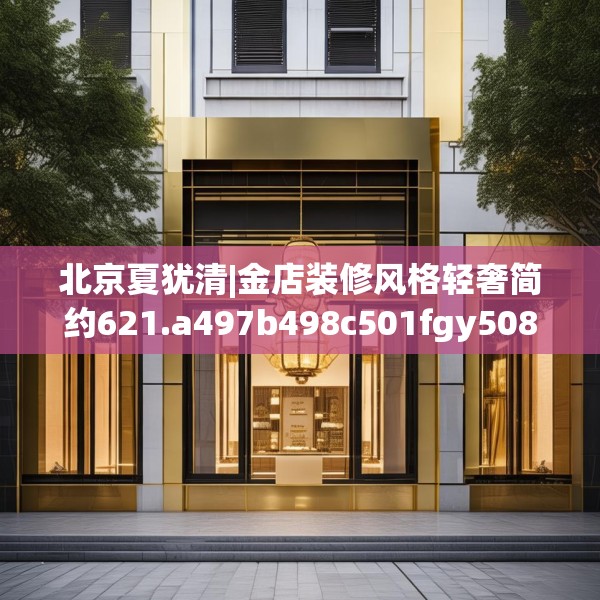 北京夏犹清|金店装修风格轻奢简约621.a497b498c501fgy508