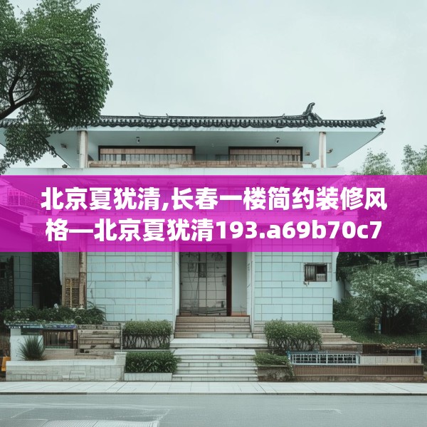 北京夏犹清,长春一楼简约装修风格—北京夏犹清193.a69b70c73fgy.80poiy