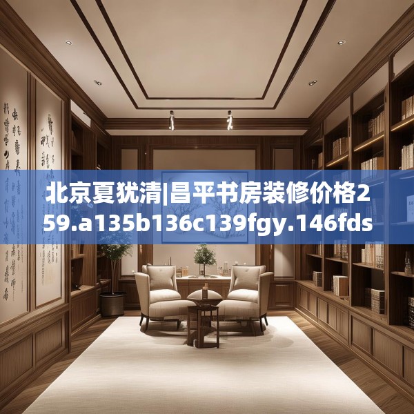 北京夏犹清|昌平书房装修价格259.a135b136c139fgy.146fdsfds