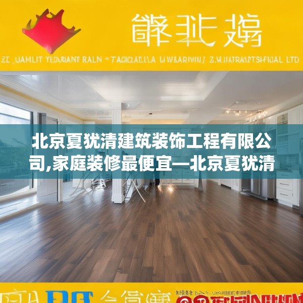 北京夏犹清建筑装饰工程有限公司,家庭装修最便宜—北京夏犹清建筑装饰工程有限公司229.a105b106c109fgy.116poiy