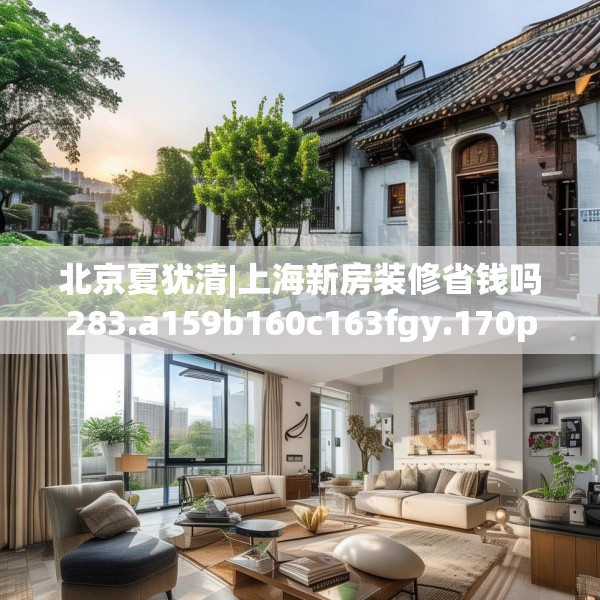 北京夏犹清|上海新房装修省钱吗283.a159b160c163fgy.170poiy