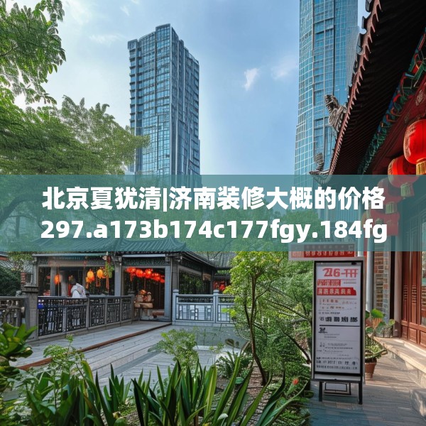 北京夏犹清|济南装修大概的价格297.a173b174c177fgy.184fghfd