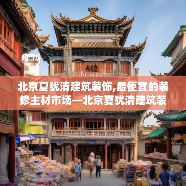 北京夏犹清建筑装饰,最便宜的装修主材市场—北京夏犹清建筑装饰600.a476b477c480fgy.487dsfds