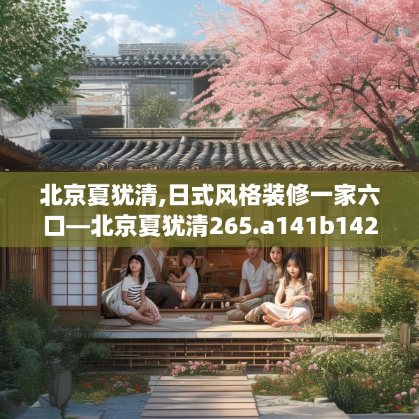 北京夏犹清,日式风格装修一家六口—北京夏犹清265.a141b142c145fgy.152poiy