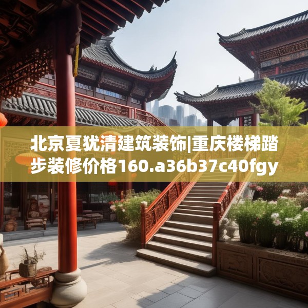 北京夏犹清建筑装饰|重庆楼梯踏步装修价格160.a36b37c40fgy.47dewqe