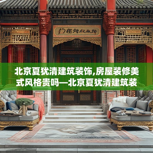 北京夏犹清建筑装饰,房屋装修美式风格贵吗—北京夏犹清建筑装饰453.a329b330c333fgy.340uyk