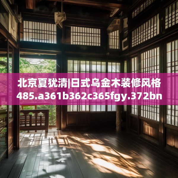 北京夏犹清|日式乌金木装修风格485.a361b362c365fgy.372bnbn