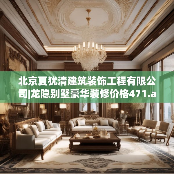 北京夏犹清建筑装饰工程有限公司|龙隐别墅豪华装修价格471.a347b348c351fgy.358uyk