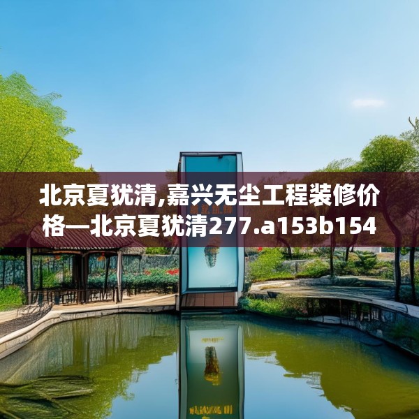 北京夏犹清,嘉兴无尘工程装修价格—北京夏犹清277.a153b154c157fgy.164fdsfds
