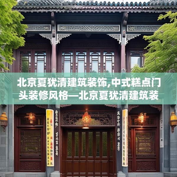 北京夏犹清建筑装饰,中式糕点门头装修风格—北京夏犹清建筑装饰311.a187b188c191fgy.198fds