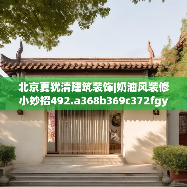 北京夏犹清建筑装饰|奶油风装修小妙招492.a368b369c372fgy.379dsfds