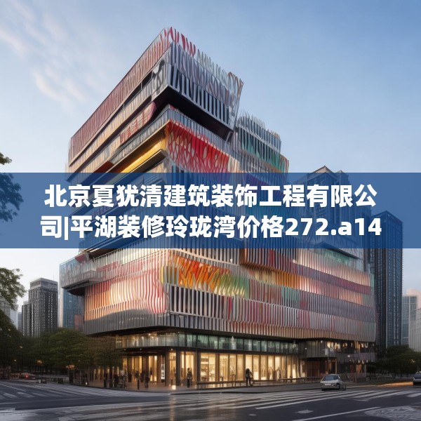 北京夏犹清建筑装饰工程有限公司|平湖装修玲珑湾价格272.a148b149c152fgy.15976676