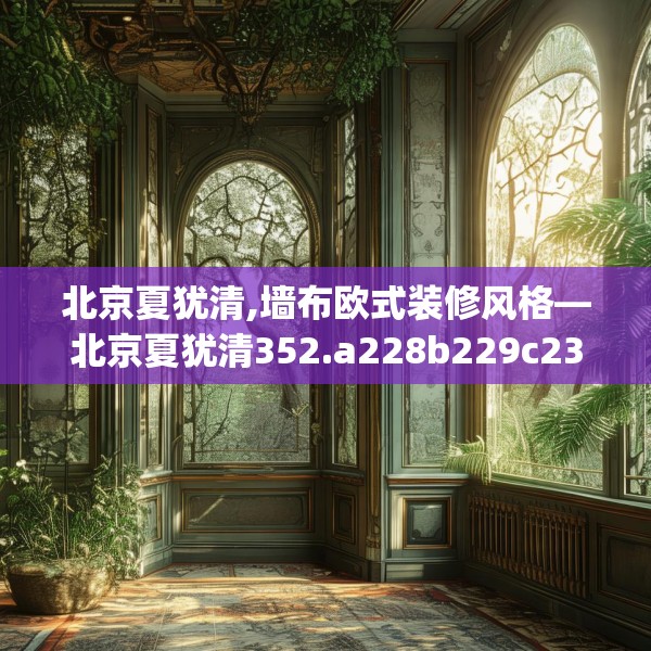 北京夏犹清,墙布欧式装修风格—北京夏犹清352.a228b229c232fgy.239sdA