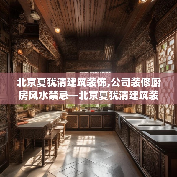 北京夏犹清建筑装饰,公司装修厨房风水禁忌—北京夏犹清建筑装饰329.a205b206c209fgy.216fds