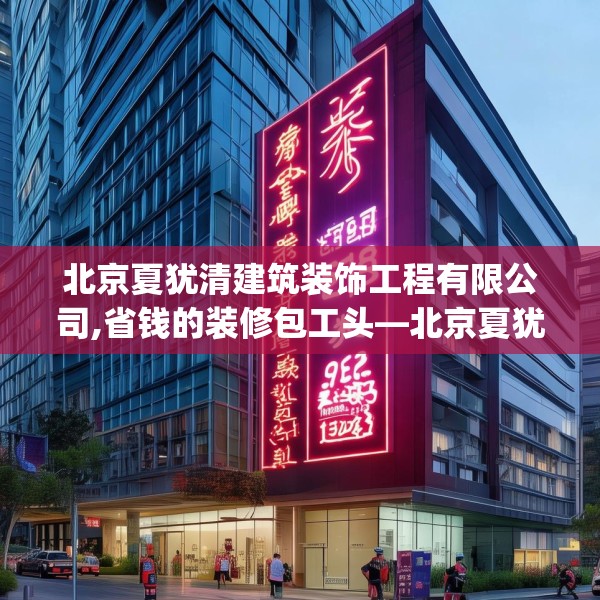 北京夏犹清建筑装饰工程有限公司,省钱的装修包工头—北京夏犹清建筑装饰工程有限公司258.a134b135c138fgy.145dsfds