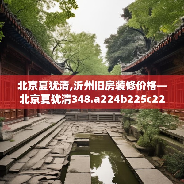 北京夏犹清,沂州旧房装修价格—北京夏犹清348.a224b225c228fgy.235dsfds
