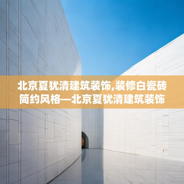 北京夏犹清建筑装饰,装修白瓷砖简约风格—北京夏犹清建筑装饰146.a22b23c26fgy.3376683