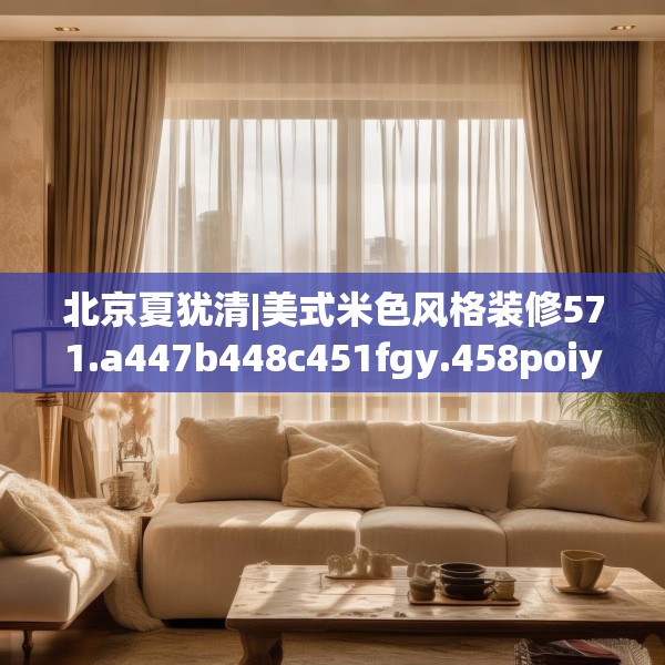 北京夏犹清|美式米色风格装修571.a447b448c451fgy.458poiy