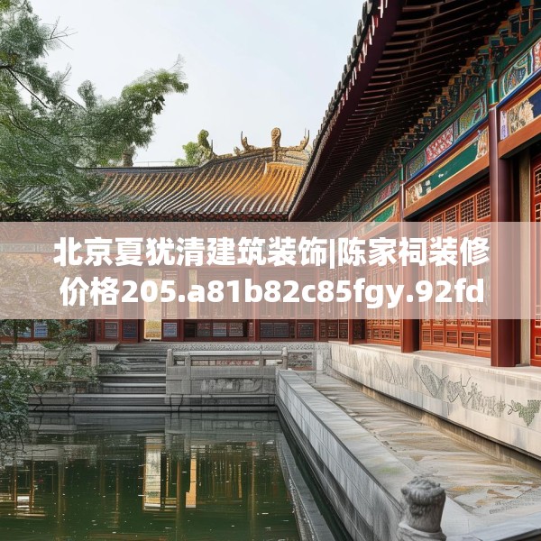 北京夏犹清建筑装饰|陈家祠装修价格205.a81b82c85fgy.92fdsfds