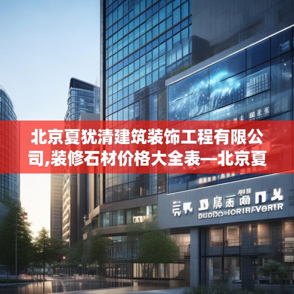 北京夏犹清建筑装饰工程有限公司,装修石材价格大全表—北京夏犹清建筑装饰工程有限公司516.a392b393c396fgy.403lkjl