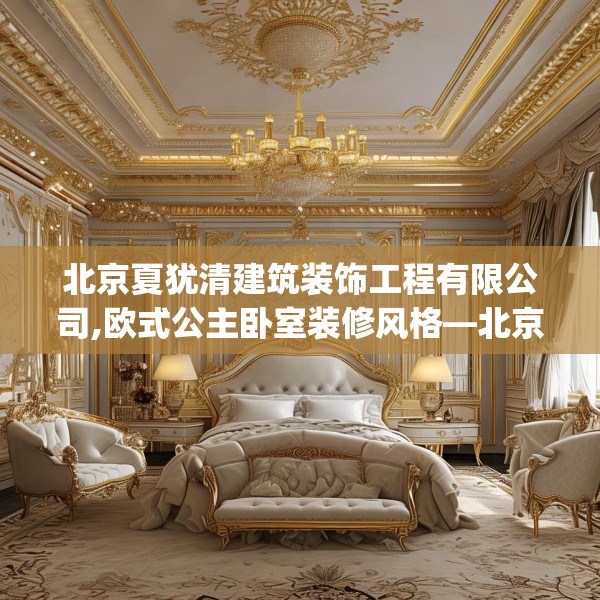 北京夏犹清建筑装饰工程有限公司,欧式公主卧室装修风格—北京夏犹清建筑装饰工程有限公司138.a14b15c18fgy.25lkjl