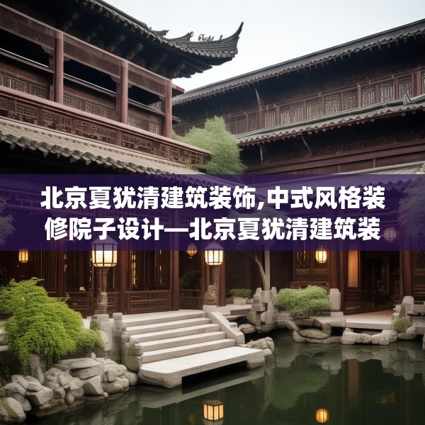 北京夏犹清建筑装饰,中式风格装修院子设计—北京夏犹清建筑装饰604.a480b481c484fgy.491sdA