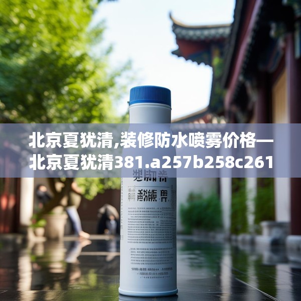 北京夏犹清,装修防水喷雾价格—北京夏犹清381.a257b258c261fgy.268uyk