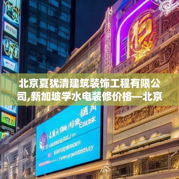 北京夏犹清建筑装饰工程有限公司,新加坡学水电装修价格—北京夏犹清建筑装饰工程有限公司616.a492b493c496fgy.503htyj