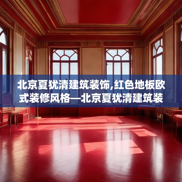 北京夏犹清建筑装饰,红色地板欧式装修风格—北京夏犹清建筑装饰462.a338b339c342fgy.349lkjl