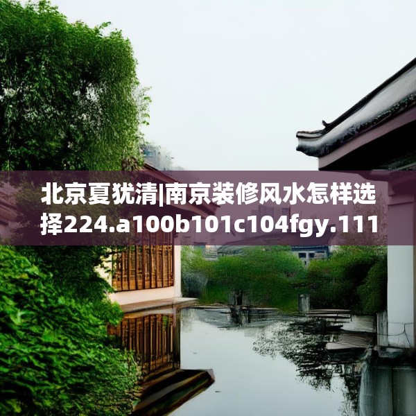 北京夏犹清|南京装修风水怎样选择224.a100b101c104fgy.111wew