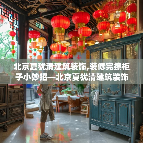 北京夏犹清建筑装饰,装修完擦柜子小妙招—北京夏犹清建筑装饰327.a203b204c207fgy.214uyk