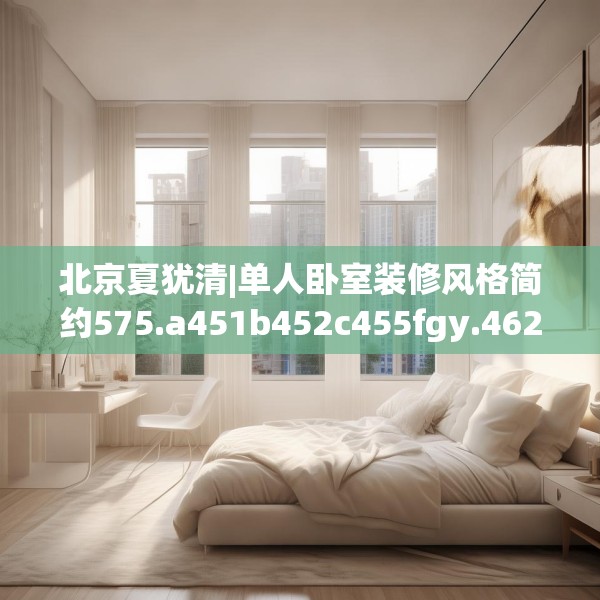 北京夏犹清|单人卧室装修风格简约575.a451b452c455fgy.462bnbn