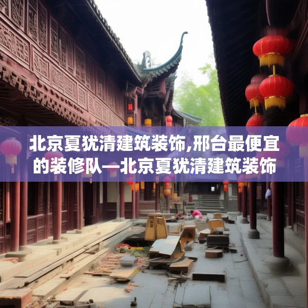 北京夏犹清建筑装饰,邢台最便宜的装修队—北京夏犹清建筑装饰126.a2b3c6fgy.13nbn