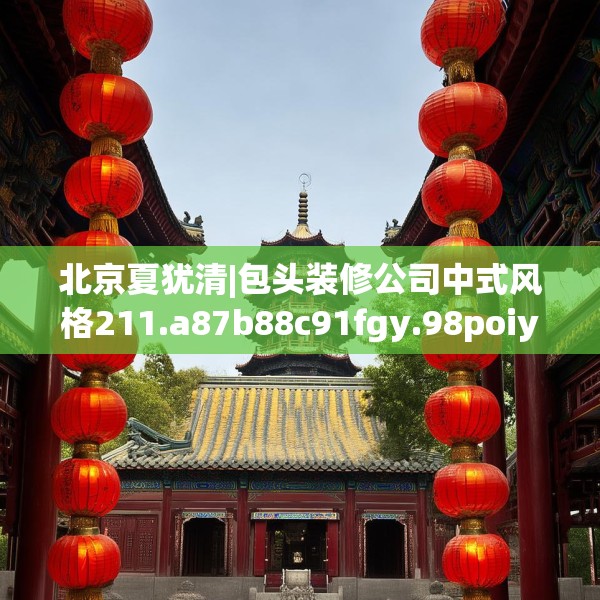 北京夏犹清|包头装修公司中式风格211.a87b88c91fgy.98poiy