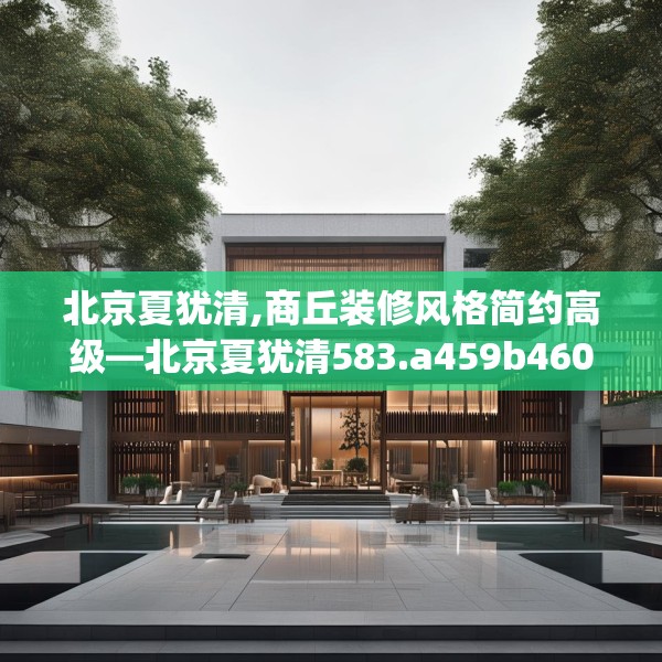 北京夏犹清,商丘装修风格简约高级—北京夏犹清583.a459b460c463fgy.470fdsfds
