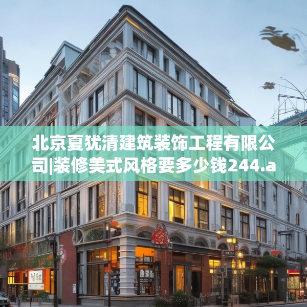 北京夏犹清建筑装饰工程有限公司|装修美式风格要多少钱244.a120b121c124fgy.131sdA